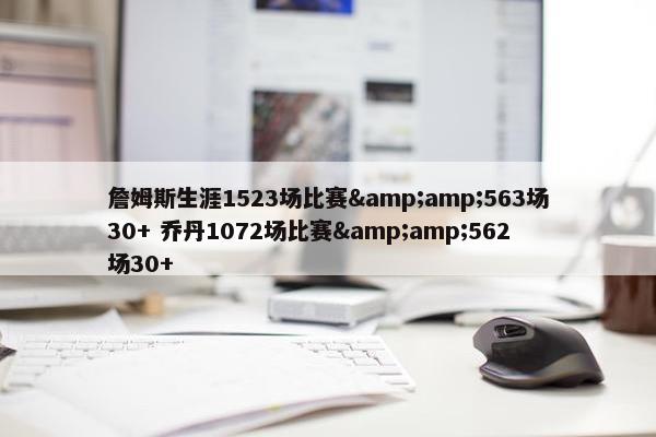 詹姆斯生涯1523场比赛&amp;563场30+ 乔丹1072场比赛&amp;562场30+