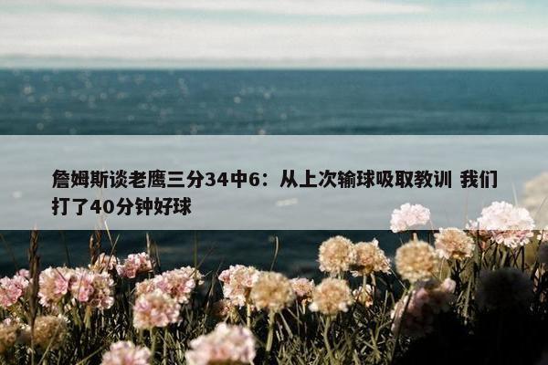 詹姆斯谈老鹰三分34中6：从上次输球吸取教训 我们打了40分钟好球