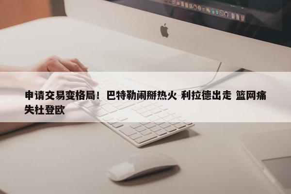 申请交易变格局！巴特勒闹掰热火 利拉德出走 篮网痛失杜登欧