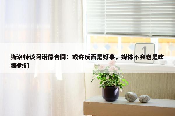 斯洛特谈阿诺德合同：或许反而是好事，媒体不会老是吹捧他们