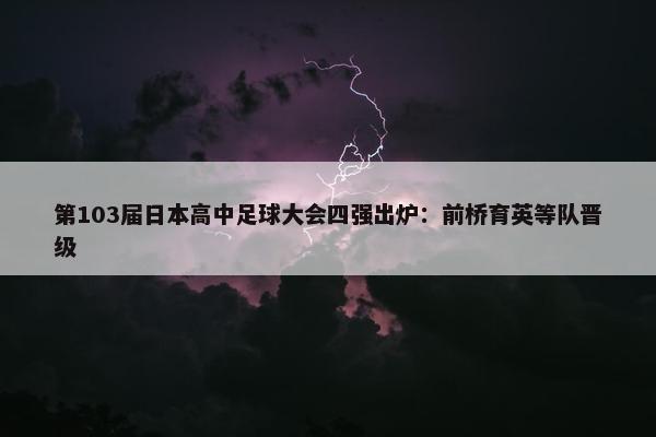 第103届日本高中足球大会四强出炉：前桥育英等队晋级