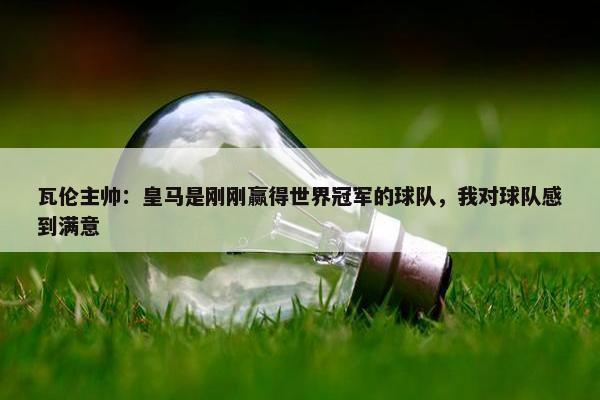 瓦伦主帅：皇马是刚刚赢得世界冠军的球队，我对球队感到满意