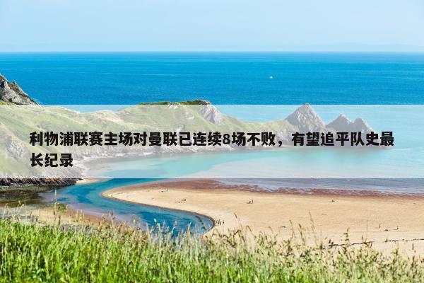 利物浦联赛主场对曼联已连续8场不败，有望追平队史最长纪录