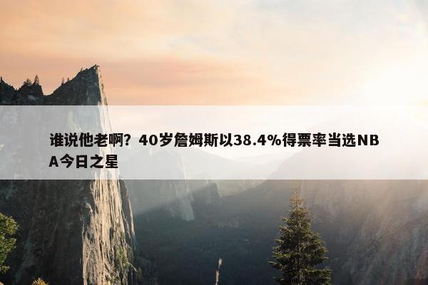 谁说他老啊？40岁詹姆斯以38.4%得票率当选NBA今日之星