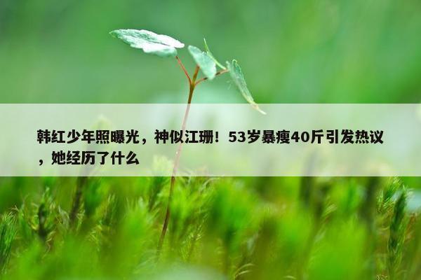 韩红少年照曝光，神似江珊！53岁暴瘦40斤引发热议，她经历了什么