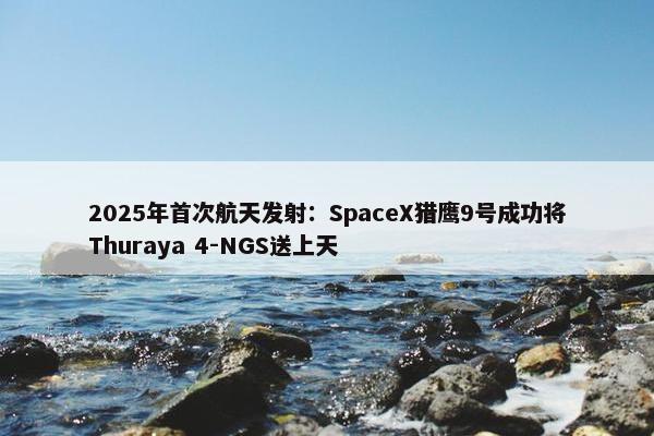 2025年首次航天发射：SpaceX猎鹰9号成功将Thuraya 4-NGS送上天