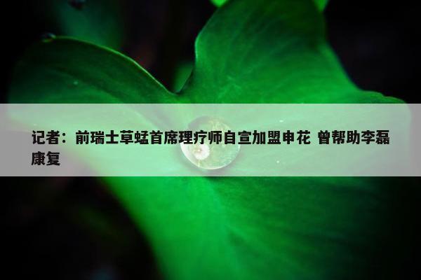 记者：前瑞士草蜢首席理疗师自宣加盟申花 曾帮助李磊康复