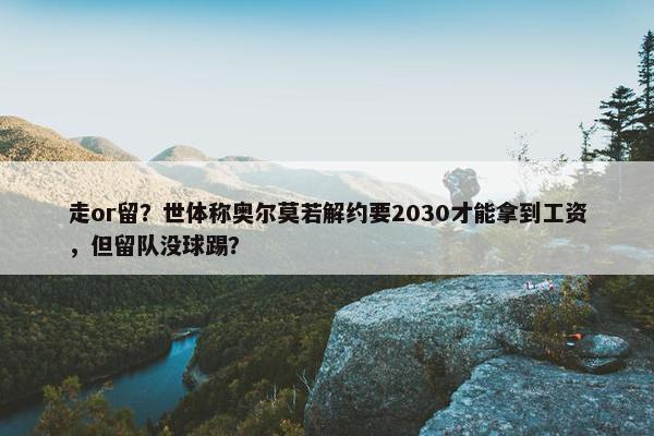 走or留？世体称奥尔莫若解约要2030才能拿到工资，但留队没球踢？