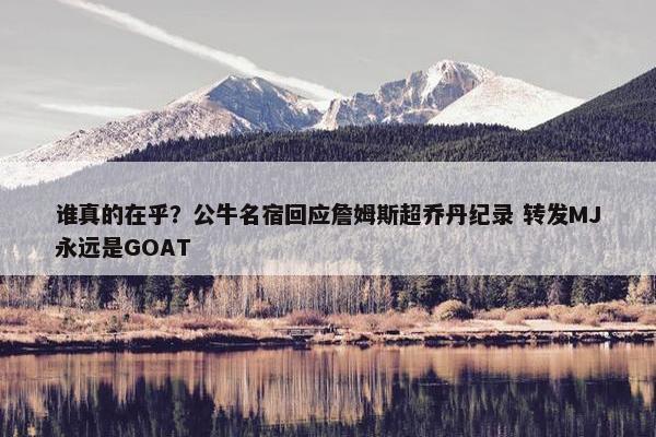 谁真的在乎？公牛名宿回应詹姆斯超乔丹纪录 转发MJ永远是GOAT