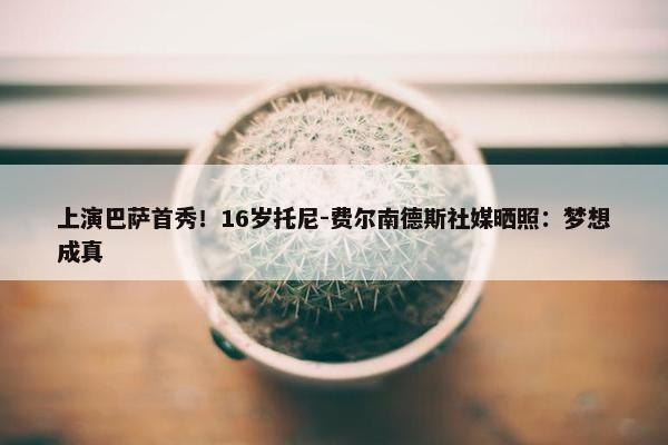 上演巴萨首秀！16岁托尼-费尔南德斯社媒晒照：梦想成真