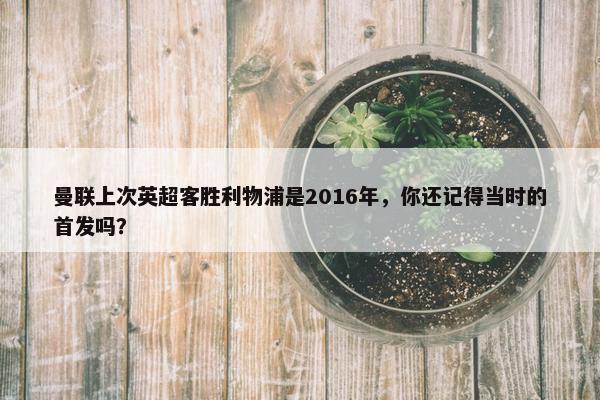 曼联上次英超客胜利物浦是2016年，你还记得当时的首发吗？