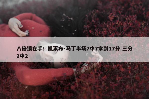 八倍镜在手！凯莱布-马丁半场7中7拿到17分 三分2中2