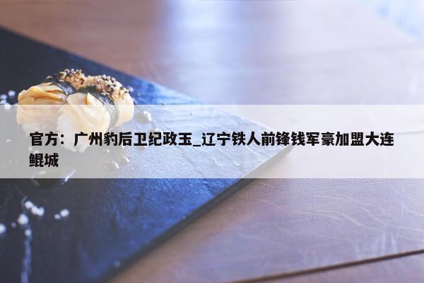 官方：广州豹后卫纪政玉_辽宁铁人前锋钱军豪加盟大连鲲城