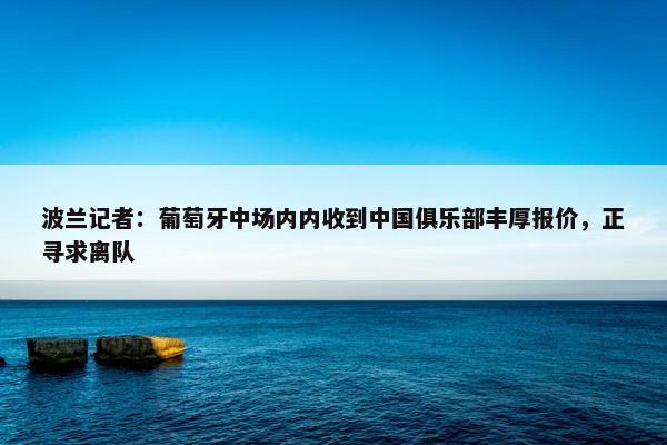 波兰记者：葡萄牙中场内内收到中国俱乐部丰厚报价，正寻求离队