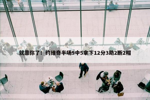 就靠你了！约维奇半场9中5拿下12分3助2断2帽