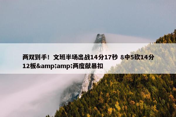 两双到手！文班半场出战14分17秒 8中5砍14分12板&amp;两度献暴扣