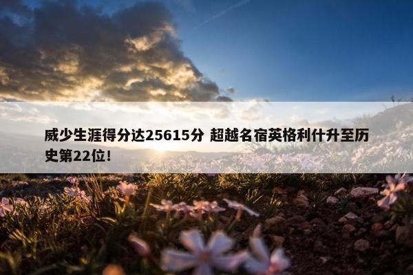 威少生涯得分达25615分 超越名宿英格利什升至历史第22位！