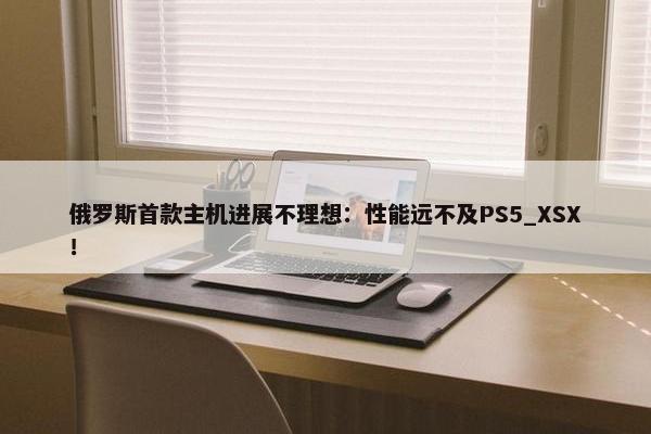 俄罗斯首款主机进展不理想：性能远不及PS5_XSX！