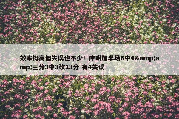 效率挺高但失误也不少！库明加半场6中4&amp;三分3中3砍13分 有4失误