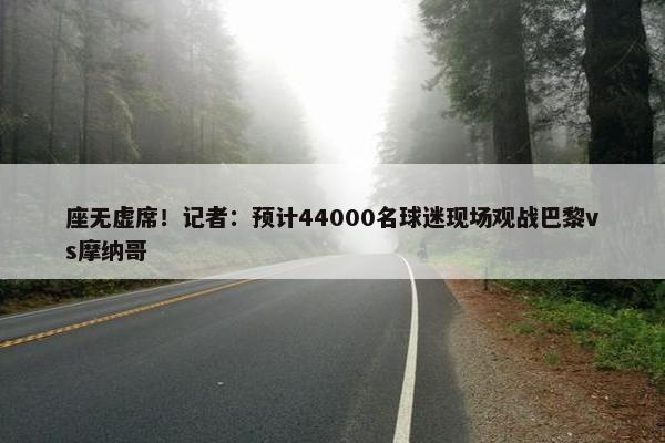 座无虚席！记者：预计44000名球迷现场观战巴黎vs摩纳哥