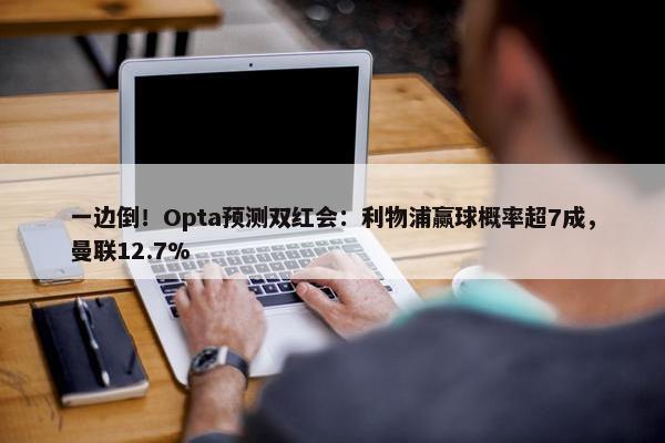 一边倒！Opta预测双红会：利物浦赢球概率超7成，曼联12.7%