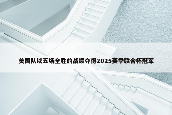 美国队以五场全胜的战绩夺得2025赛季联合杯冠军