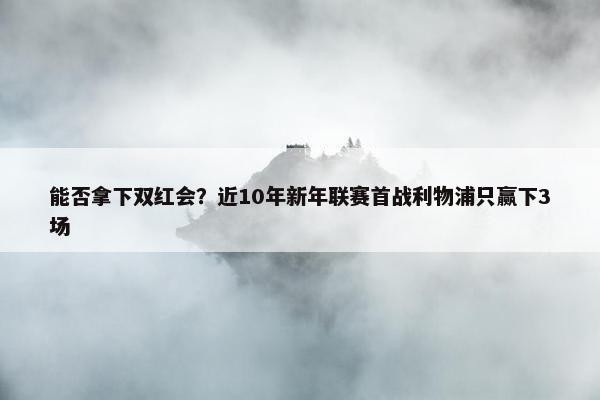 能否拿下双红会？近10年新年联赛首战利物浦只赢下3场