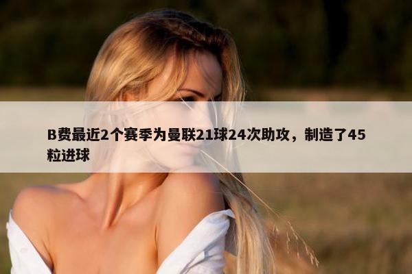 B费最近2个赛季为曼联21球24次助攻，制造了45粒进球