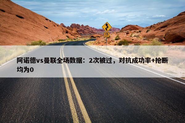 阿诺德vs曼联全场数据：2次被过，对抗成功率+抢断均为0