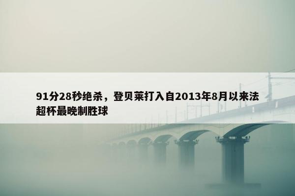 91分28秒绝杀，登贝莱打入自2013年8月以来法超杯最晚制胜球