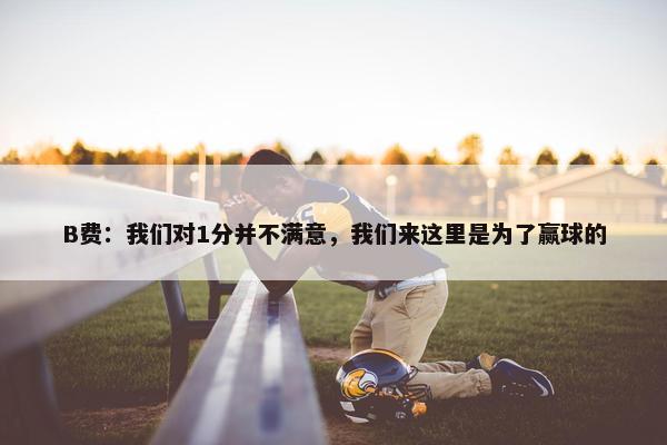 B费：我们对1分并不满意，我们来这里是为了赢球的