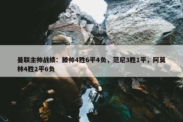 曼联主帅战绩：滕帅4胜6平4负，范尼3胜1平，阿莫林4胜2平6负