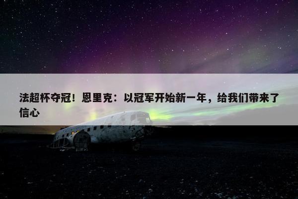 法超杯夺冠！恩里克：以冠军开始新一年，给我们带来了信心