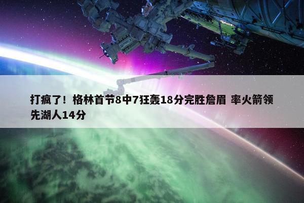 打疯了！格林首节8中7狂轰18分完胜詹眉 率火箭领先湖人14分