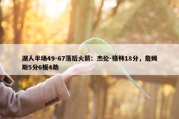 湖人半场49-67落后火箭：杰伦-格林18分，詹姆斯5分6板4助