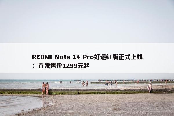 REDMI Note 14 Pro好运红版正式上线：首发售价1299元起