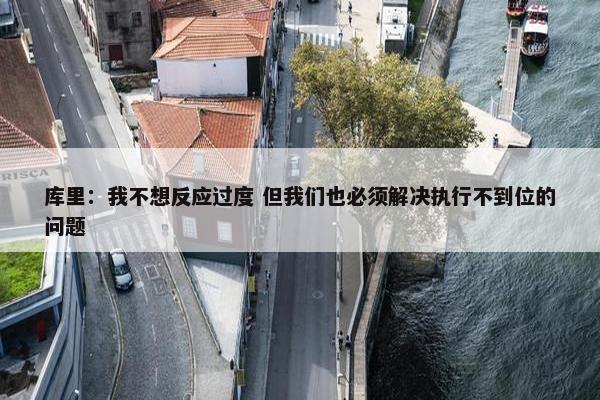 库里：我不想反应过度 但我们也必须解决执行不到位的问题