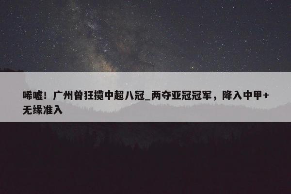 唏嘘！广州曾狂揽中超八冠_两夺亚冠冠军，降入中甲+无缘准入