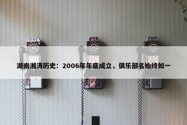 湖南湘涛历史：2006年年底成立，俱乐部名始终如一