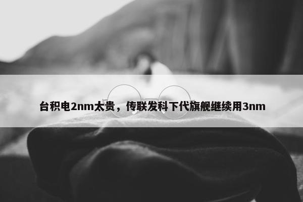 台积电2nm太贵，传联发科下代旗舰继续用3nm