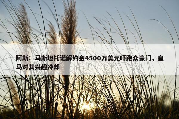 阿斯：马斯坦托诺解约金4500万美元吓跑众豪门，皇马对其兴趣冷却