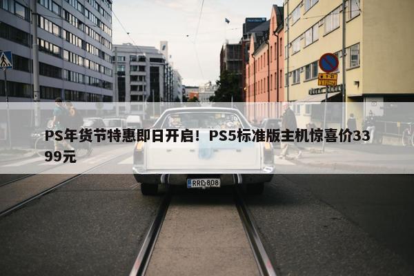 PS年货节特惠即日开启！PS5标准版主机惊喜价3399元