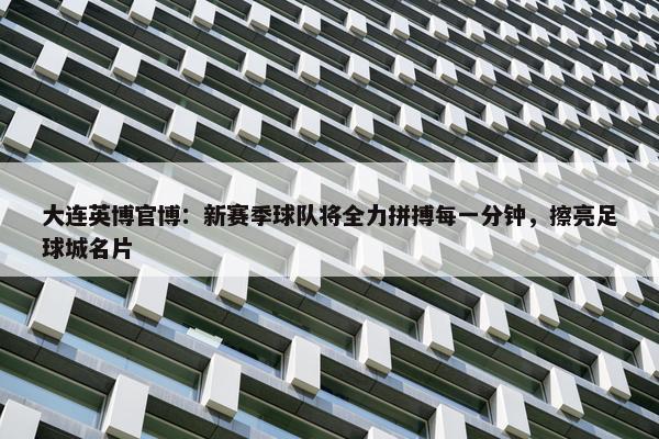 大连英博官博：新赛季球队将全力拼搏每一分钟，擦亮足球城名片