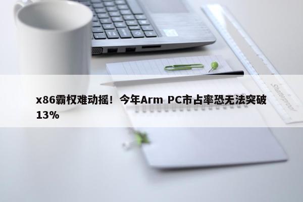 x86霸权难动摇！今年Arm PC市占率恐无法突破13%