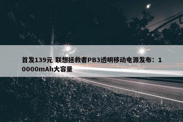 首发139元 联想拯救者PB3透明移动电源发布：10000mAh大容量