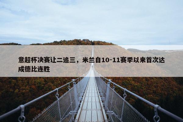 意超杯决赛让二追三，米兰自10-11赛季以来首次达成德比连胜