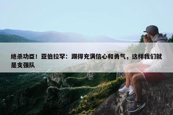 绝杀功臣！亚伯拉罕：踢得充满信心和勇气，这样我们就是支强队