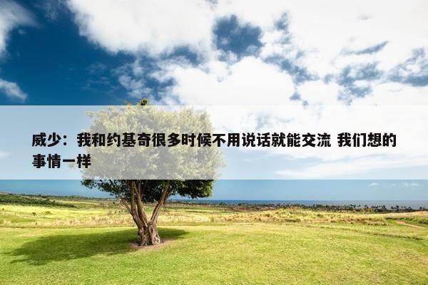 威少：我和约基奇很多时候不用说话就能交流 我们想的事情一样