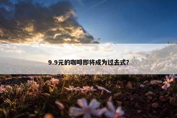 9.9元的咖啡即将成为过去式？