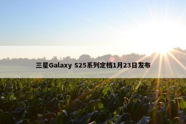 三星Galaxy S25系列定档1月23日发布